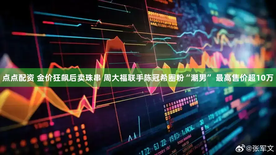 点点配资 金价狂飙后卖珠串 周大福联手陈冠希圈粉“潮男” 最高售价超10万