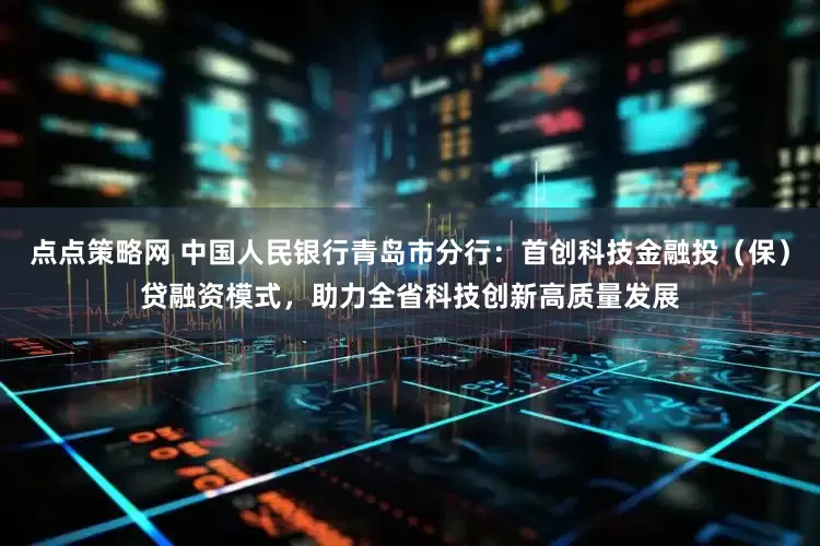 点点策略网 中国人民银行青岛市分行：首创科技金融投（保）贷融资模式，助力全省科技创新高质量发展