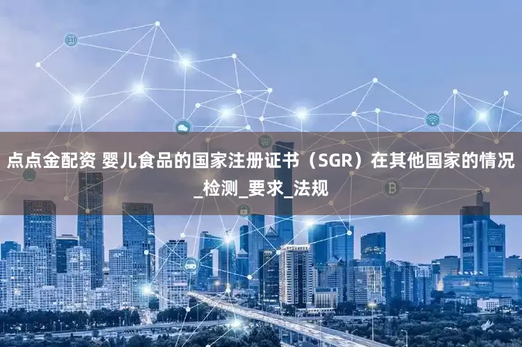 点点金配资 婴儿食品的国家注册证书（SGR）在其他国家的情况_检测_要求_法规
