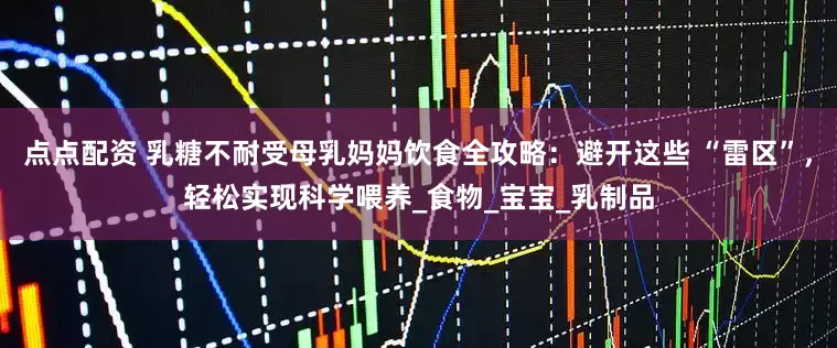 点点配资 乳糖不耐受母乳妈妈饮食全攻略：避开这些 “雷区”，轻松实现科学喂养_食物_宝宝_乳制品