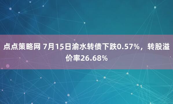 点点策略网 7月15日渝水转债下跌0.57%，转股溢价率26.68%