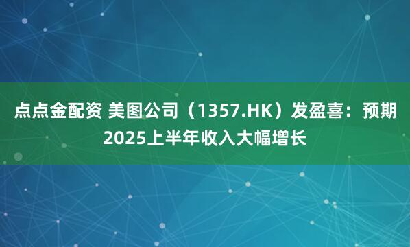 点点金配资 美图公司（1357.HK）发盈喜：预期2025上半年收入大幅增长