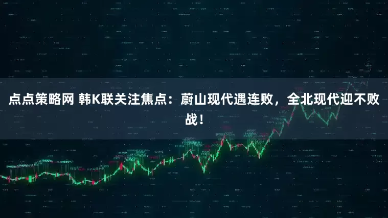 点点策略网 韩K联关注焦点：蔚山现代遇连败，全北现代迎不败战！