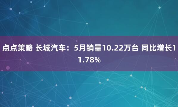 点点策略 长城汽车：5月销量10.22万台 同比增长11.78%