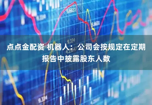 点点金配资 机器人：公司会按规定在定期报告中披露股东人数