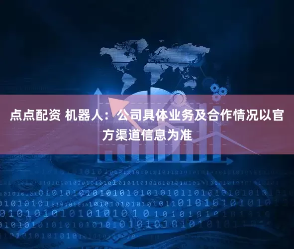 点点配资 机器人：公司具体业务及合作情况以官方渠道信息为准