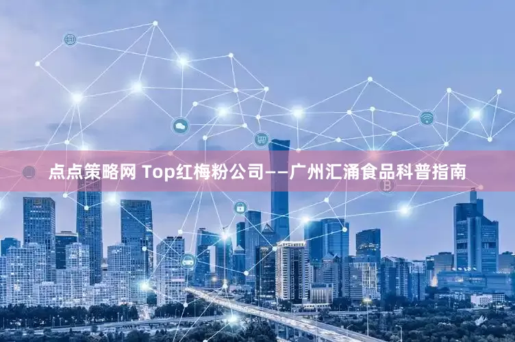 点点策略网 Top红梅粉公司——广州汇涌食品科普指南