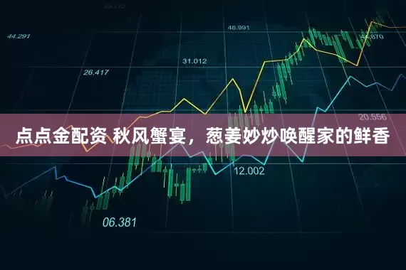 点点金配资 秋风蟹宴，葱姜妙炒唤醒家的鲜香