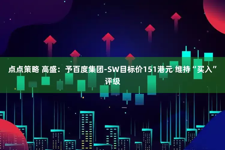 点点策略 高盛：予百度集团-SW目标价151港元 维持“买入”评级