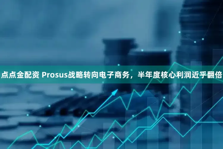 点点金配资 Prosus战略转向电子商务，半年度核心利润近乎翻倍