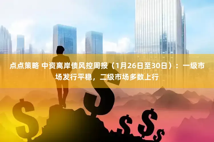 点点策略 中资离岸债风控周报（1月26日至30日）：一级市场发行平稳，二级市场多数上行