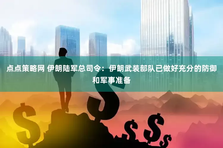 点点策略网 伊朗陆军总司令：伊朗武装部队已做好充分的防御和军事准备