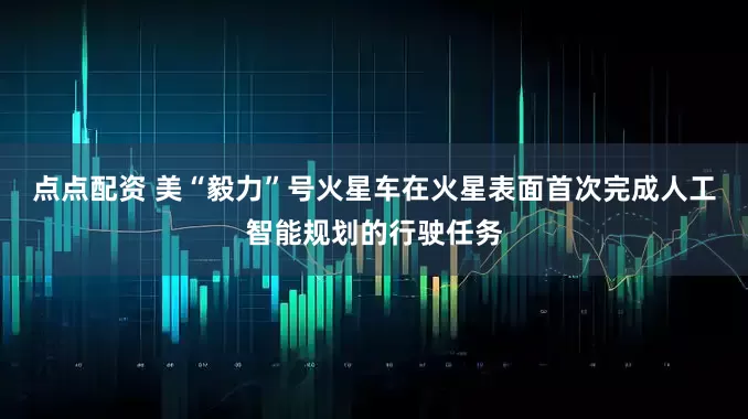 点点配资 美“毅力”号火星车在火星表面首次完成人工智能规划的行驶任务